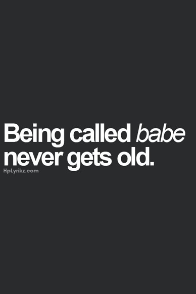 Being called babe never gets old