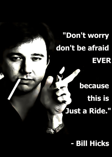 Don't worry, don't be afraid, EVER, because this is just a ride. - Bill Hicks