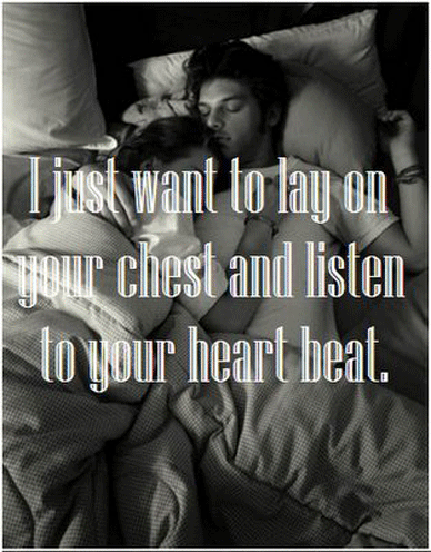 I just want to lay on your chest and listen to your heart beat