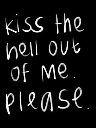 Kiss the hell out of me. Please