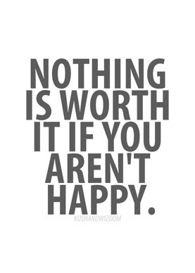 Nothing is worth it if you aren't happy.